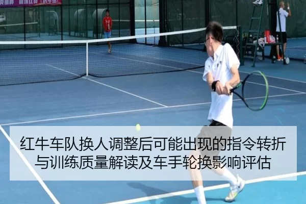 红牛车队换人调整后可能出现的指令转折与训练质量解读及车手轮换影响评估
