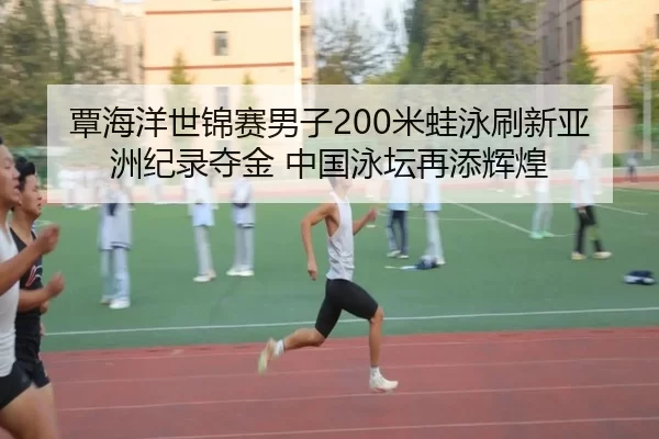 覃海洋世锦赛男子200米蛙泳刷新亚洲纪录夺金 中国泳坛再添辉煌